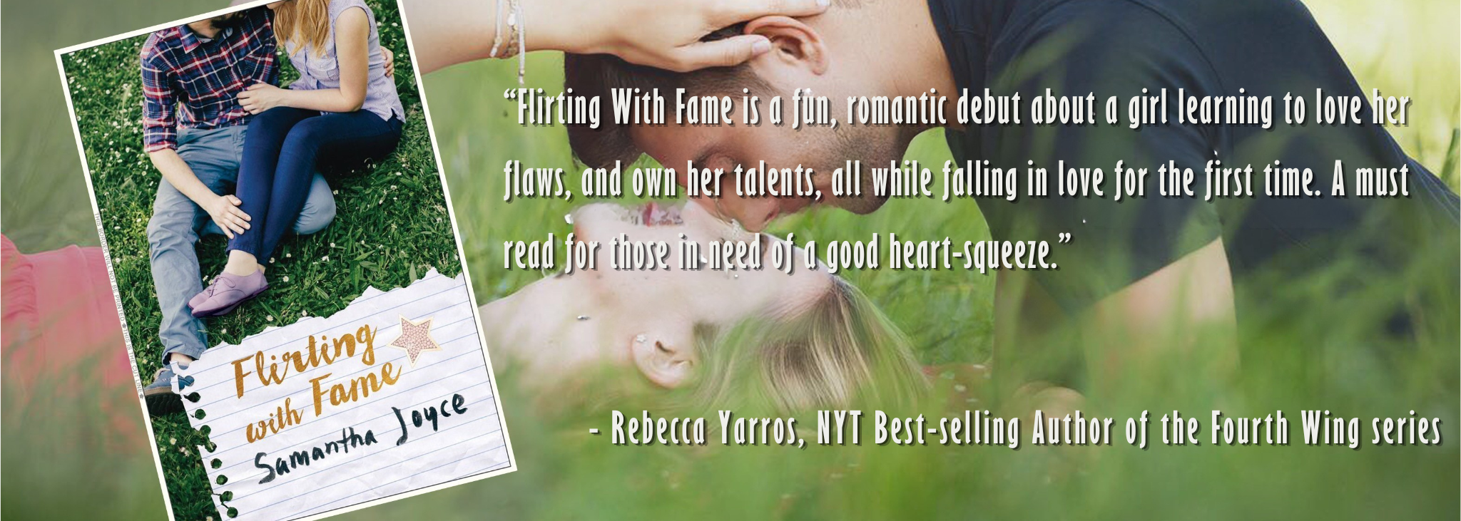 “Flirting With Fame is a fun, romantic debut about a girl learning to love her flaws, and own her talents, all while falling in love for the first time. A must read for those in need of a good hea